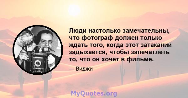 Люди настолько замечательны, что фотограф должен только ждать того, когда этот затаканий задыхается, чтобы запечатлеть то, что он хочет в фильме.