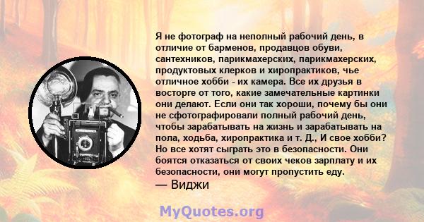 Я не фотограф на неполный рабочий день, в отличие от барменов, продавцов обуви, сантехников, парикмахерских, парикмахерских, продуктовых клерков и хиропрактиков, чье отличное хобби - их камера. Все их друзья в восторге