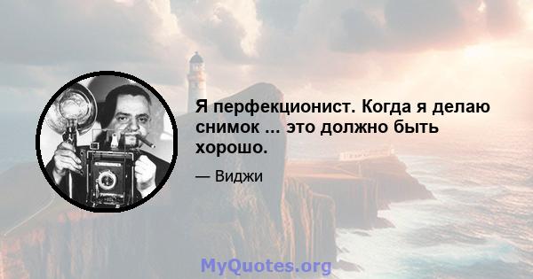 Я перфекционист. Когда я делаю снимок ... это должно быть хорошо.