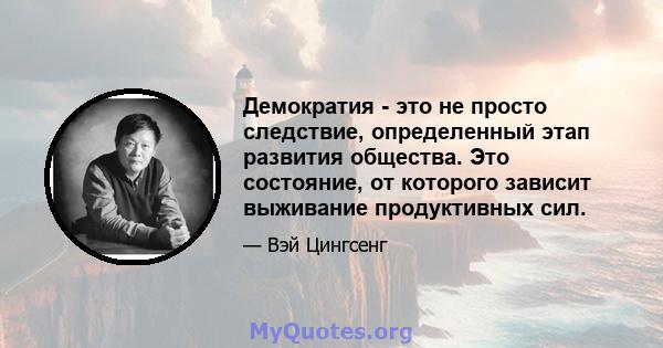 Демократия - это не просто следствие, определенный этап развития общества. Это состояние, от которого зависит выживание продуктивных сил.