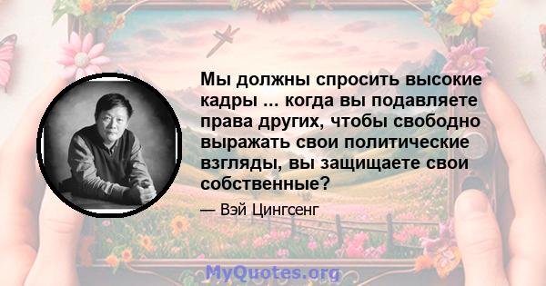 Мы должны спросить высокие кадры ... когда вы подавляете права других, чтобы свободно выражать свои политические взгляды, вы защищаете свои собственные?