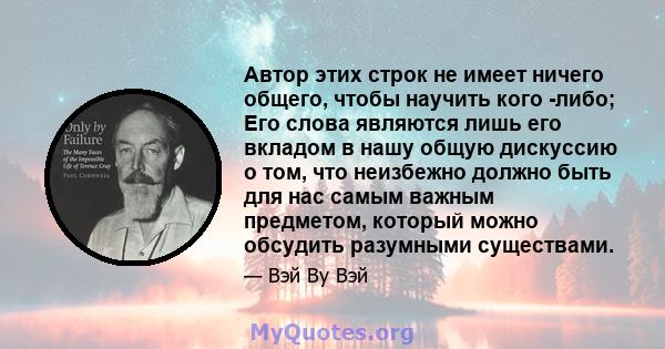 Автор этих строк не имеет ничего общего, чтобы научить кого -либо; Его слова являются лишь его вкладом в нашу общую дискуссию о том, что неизбежно должно быть для нас самым важным предметом, который можно обсудить