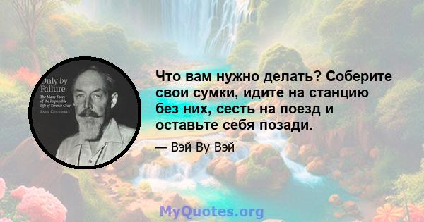 Что вам нужно делать? Соберите свои сумки, идите на станцию ​​без них, сесть на поезд и оставьте себя позади.