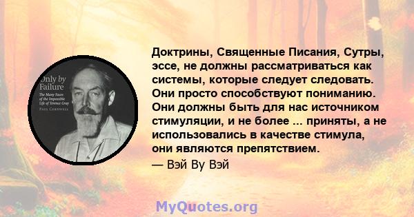 Доктрины, Священные Писания, Сутры, эссе, не должны рассматриваться как системы, которые следует следовать. Они просто способствуют пониманию. Они должны быть для нас источником стимуляции, и не более ... приняты, а не