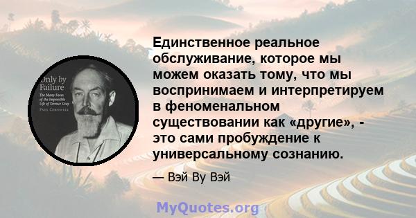 Единственное реальное обслуживание, которое мы можем оказать тому, что мы воспринимаем и интерпретируем в феноменальном существовании как «другие», - это сами пробуждение к универсальному сознанию.