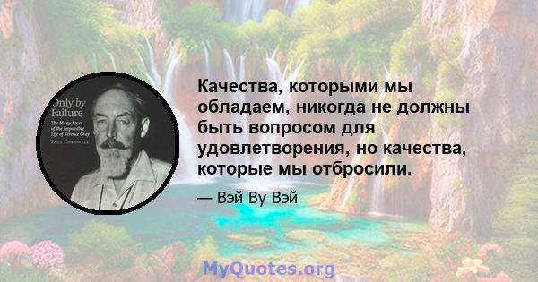 Качества, которыми мы обладаем, никогда не должны быть вопросом для удовлетворения, но качества, которые мы отбросили.