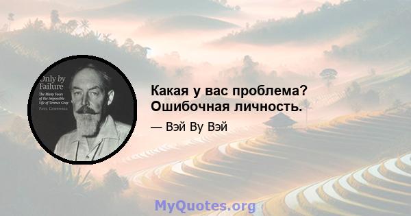 Какая у вас проблема? Ошибочная личность.