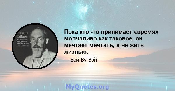 Пока кто -то принимает «время» молчаливо как таковое, он мечтает мечтать, а не жить жизнью.