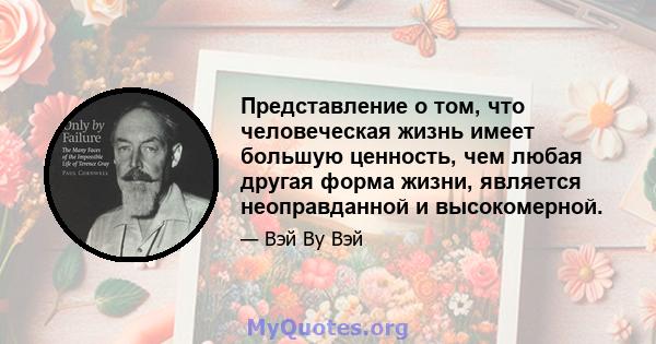 Представление о том, что человеческая жизнь имеет большую ценность, чем любая другая форма жизни, является неоправданной и высокомерной.