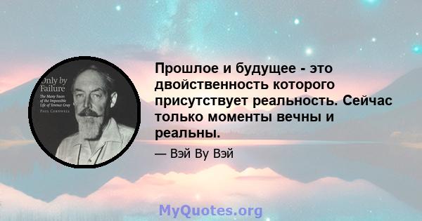 Прошлое и будущее - это двойственность которого присутствует реальность. Сейчас только моменты вечны и реальны.