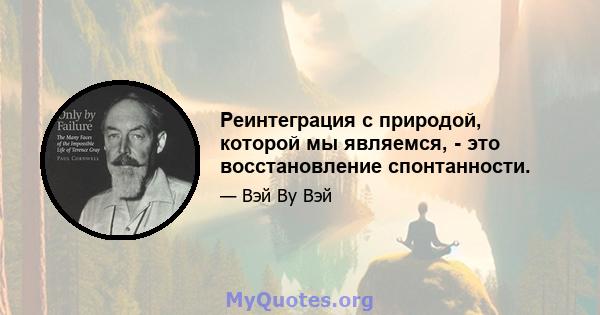 Реинтеграция с природой, которой мы являемся, - это восстановление спонтанности.