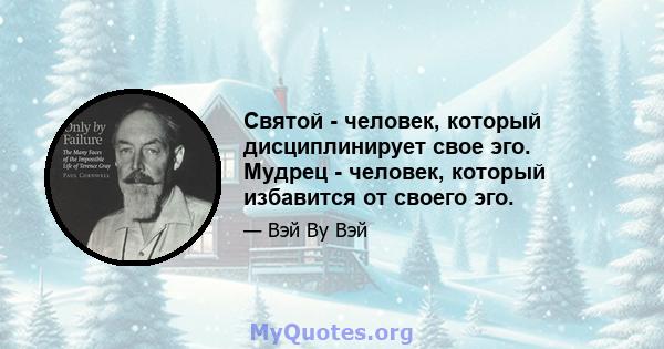 Святой - человек, который дисциплинирует свое эго. Мудрец - человек, который избавится от своего эго.