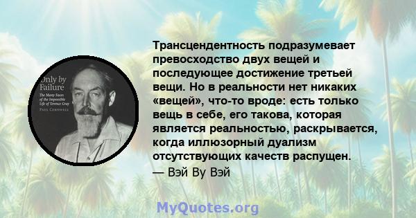 Трансцендентность подразумевает превосходство двух вещей и последующее достижение третьей вещи. Но в реальности нет никаких «вещей», что-то вроде: есть только вещь в себе, его такова, которая является реальностью,