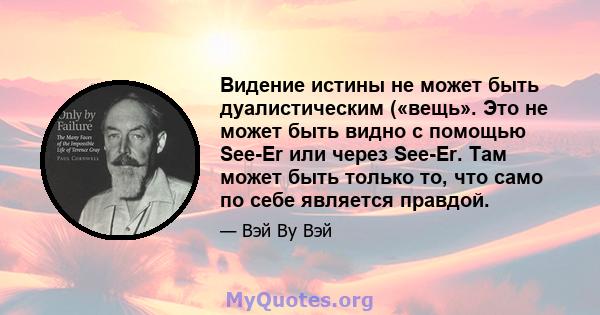 Видение истины не может быть дуалистическим («вещь». Это не может быть видно с помощью See-Er или через See-Er. Там может быть только то, что само по себе является правдой.