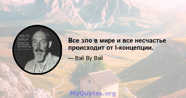 Все зло в мире и все несчастье происходит от I-концепции.