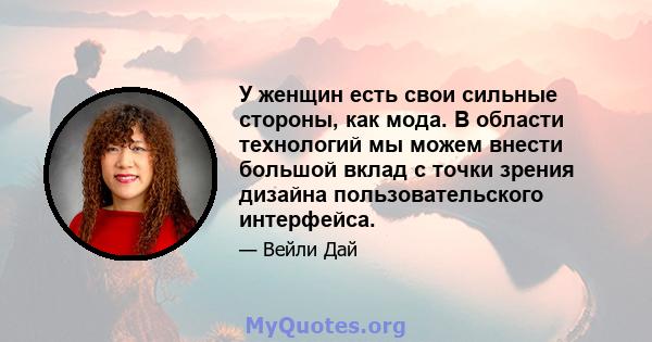 У женщин есть свои сильные стороны, как мода. В области технологий мы можем внести большой вклад с точки зрения дизайна пользовательского интерфейса.