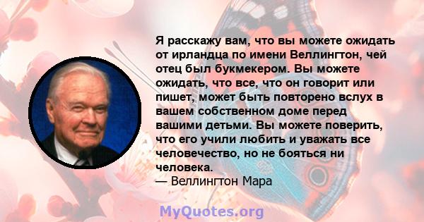 Я расскажу вам, что вы можете ожидать от ирландца по имени Веллингтон, чей отец был букмекером. Вы можете ожидать, что все, что он говорит или пишет, может быть повторено вслух в вашем собственном доме перед вашими