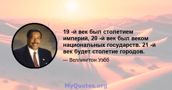 19 -й век был столетием империй, 20 -й век был веком национальных государств. 21 -й век будет столетие городов.