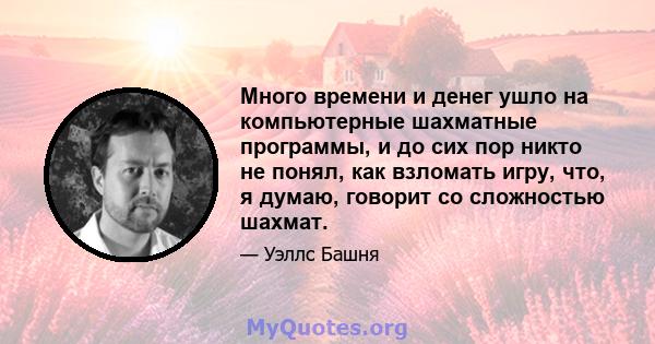 Много времени и денег ушло на компьютерные шахматные программы, и до сих пор никто не понял, как взломать игру, что, я думаю, говорит со сложностью шахмат.