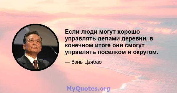 Если люди могут хорошо управлять делами деревни, в конечном итоге они смогут управлять поселком и округом.