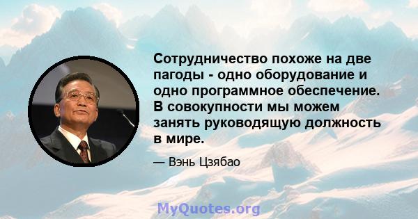 Сотрудничество похоже на две пагоды - одно оборудование и одно программное обеспечение. В совокупности мы можем занять руководящую должность в мире.