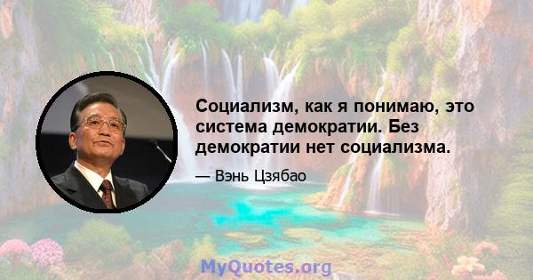 Социализм, как я понимаю, это система демократии. Без демократии нет социализма.