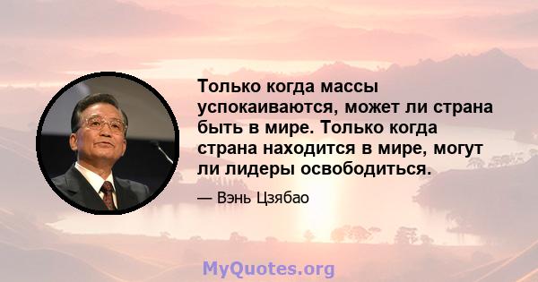 Только когда массы успокаиваются, может ли страна быть в мире. Только когда страна находится в мире, могут ли лидеры освободиться.