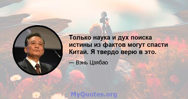 Только наука и дух поиска истины из фактов могут спасти Китай. Я твердо верю в это.