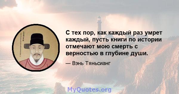 С тех пор, как каждый раз умрет каждый, пусть книги по истории отмечают мою смерть с верностью в глубине души.