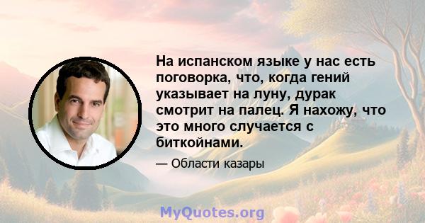 На испанском языке у нас есть поговорка, что, когда гений указывает на луну, дурак смотрит на палец. Я нахожу, что это много случается с биткойнами.