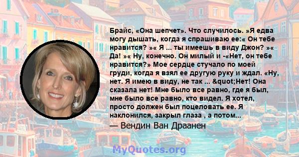 Брайс, «Она шепчет». Что случилось. »Я едва могу дышать, когда я спрашиваю ее:« Он тебе нравится? »« Я ... ты имеешь в виду Джон? »« Да! »« Ну, конечно. Он милый и -«Нет, он тебе нравится?» Мое сердце стучало по моей