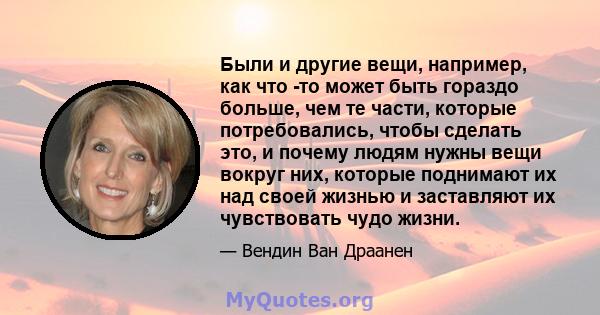 Были и другие вещи, например, как что -то может быть гораздо больше, чем те части, которые потребовались, чтобы сделать это, и почему людям нужны вещи вокруг них, которые поднимают их над своей жизнью и заставляют их