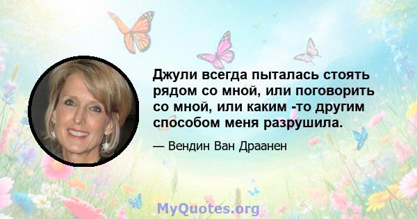 Джули всегда пыталась стоять рядом со мной, или поговорить со мной, или каким -то другим способом меня разрушила.