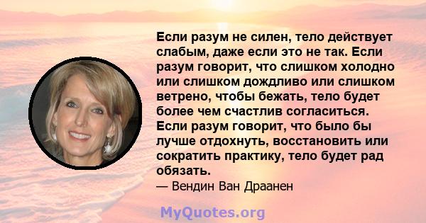 Если разум не силен, тело действует слабым, даже если это не так. Если разум говорит, что слишком холодно или слишком дождливо или слишком ветрено, чтобы бежать, тело будет более чем счастлив согласиться. Если разум