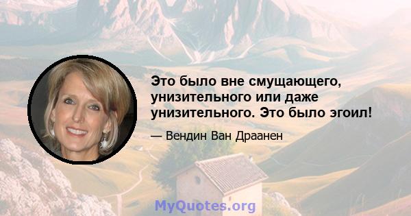 Это было вне смущающего, унизительного или даже унизительного. Это было эгоил!