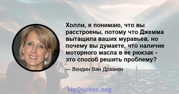 Холли, я понимаю, что вы расстроены, потому что Джемма вытащила ваших муравьев, но почему вы думаете, что наличие моторного масла в ее рюкзак - это способ решить проблему?