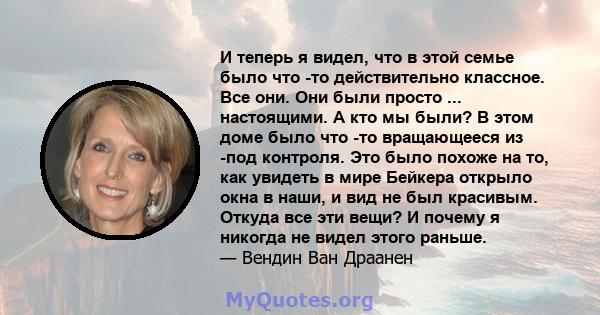 И теперь я видел, что в этой семье было что -то действительно классное. Все они. Они были просто ... настоящими. А кто мы были? В этом доме было что -то вращающееся из -под контроля. Это было похоже на то, как увидеть в 