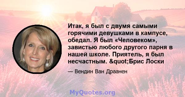 Итак, я был с двумя самыми горячими девушками в кампусе, обедал. Я был «Человеком», завистью любого другого парня в нашей школе. Приятель, я был несчастным. "Брис Лоски