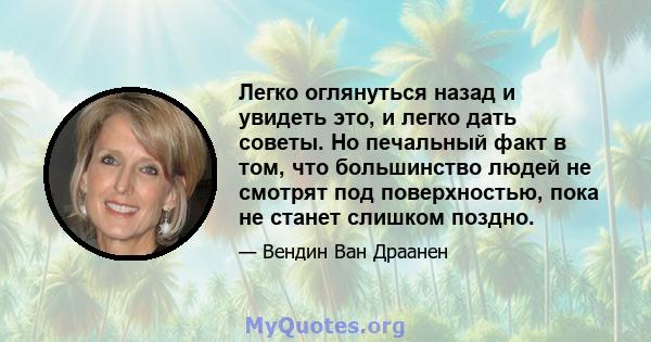 Легко оглянуться назад и увидеть это, и легко дать советы. Но печальный факт в том, что большинство людей не смотрят под поверхностью, пока не станет слишком поздно.