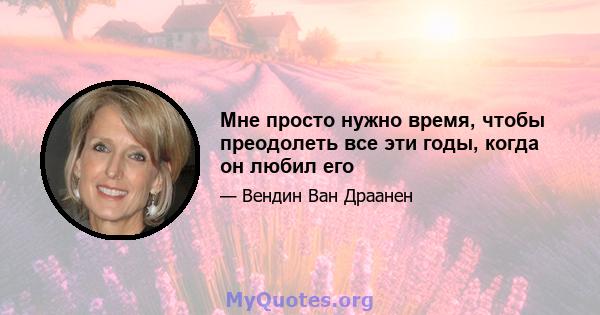 Мне просто нужно время, чтобы преодолеть все эти годы, когда он любил его