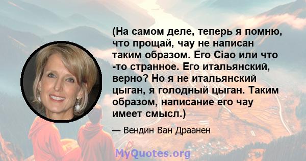 (На самом деле, теперь я помню, что прощай, чау не написан таким образом. Его Ciao или что -то странное. Его итальянский, верно? Но я не итальянский цыган, я голодный цыган. Таким образом, написание его чау имеет смысл.)