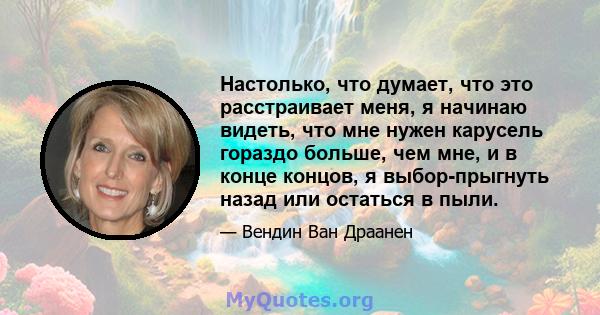 Настолько, что думает, что это расстраивает меня, я начинаю видеть, что мне нужен карусель гораздо больше, чем мне, и в конце концов, я выбор-прыгнуть назад или остаться в пыли.