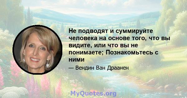 Не подводят и суммируйте человека на основе того, что вы видите, или что вы не понимаете; Познакомьтесь с ними