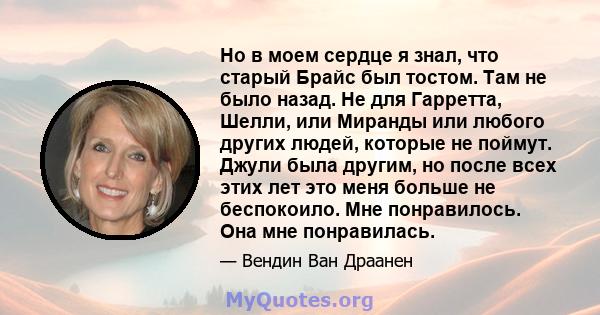 Но в моем сердце я знал, что старый Брайс был тостом. Там не было назад. Не для Гарретта, Шелли, или Миранды или любого других людей, которые не поймут. Джули была другим, но после всех этих лет это меня больше не