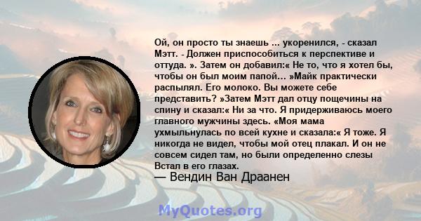 Ой, он просто ты знаешь ... укоренился, - сказал Мэтт. - Должен приспособиться к перспективе и оттуда. ». Затем он добавил:« Не то, что я хотел бы, чтобы он был моим папой… »Майк практически распылял. Его молоко. Вы