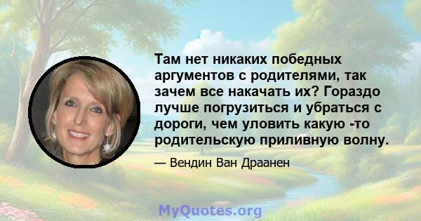 Там нет никаких победных аргументов с родителями, так зачем все накачать их? Гораздо лучше погрузиться и убраться с дороги, чем уловить какую -то родительскую приливную волну.