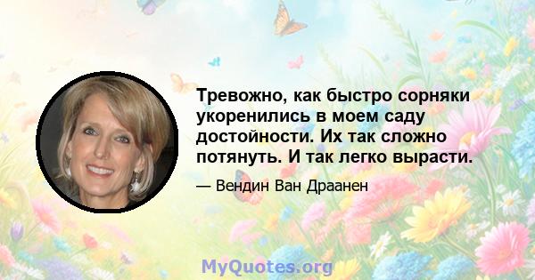 Тревожно, как быстро сорняки укоренились в моем саду достойности. Их так сложно потянуть. И так легко вырасти.