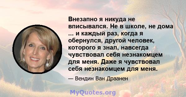 Внезапно я никуда не вписывался. Не в школе, не дома ... и каждый раз, когда я обернулся, другой человек, которого я знал, навсегда чувствовал себя незнакомцем для меня. Даже я чувствовал себя незнакомцем для меня.