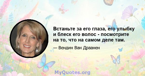 Встаньте за его глаза, его улыбку и блеск его волос - посмотрите на то, что на самом деле там.