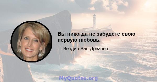 Вы никогда не забудете свою первую любовь.